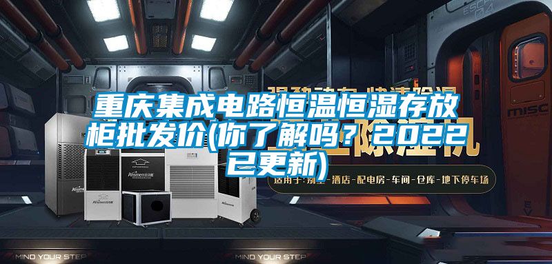重慶集成電路恒溫恒濕存放柜批發(fā)價(jià)(你了解嗎？2022已更新)
