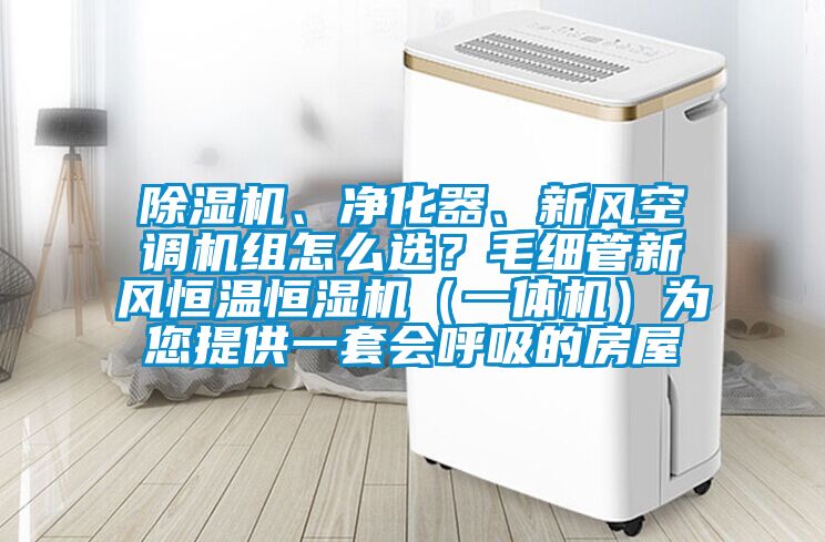 除濕機(jī)、凈化器、新風(fēng)空調(diào)機(jī)組怎么選？毛細(xì)管新風(fēng)恒溫恒濕機(jī)（一體機(jī)）為您提供一套會(huì)呼吸的房屋