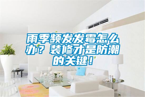 雨季頻發(fā)發(fā)霉怎么辦？裝修才是防潮的關(guān)鍵！