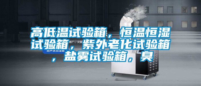 高低溫試驗箱，恒溫恒濕試驗箱，紫外老化試驗箱，鹽霧試驗箱，臭