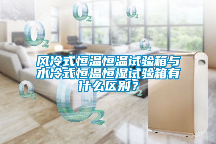 風(fēng)冷式恒溫恒溫試驗箱與水冷式恒溫恒濕試驗箱有什么區(qū)別？