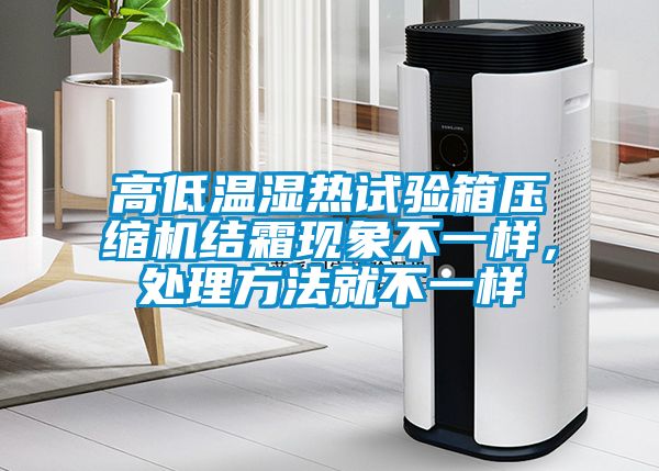 高低溫濕熱試驗(yàn)箱壓縮機(jī)結(jié)霜現(xiàn)象不一樣，處理方法就不一樣