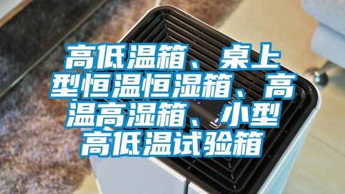 高低溫箱、桌上型恒溫恒濕箱、高溫高濕箱、小型高低溫試驗箱