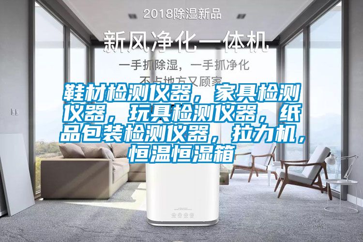 鞋材檢測儀器，家具檢測儀器，玩具檢測儀器，紙品包裝檢測儀器，拉力機，恒溫恒濕箱