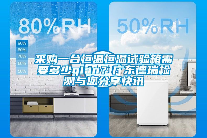 采購一臺恒溫恒濕試驗(yàn)箱需要多少qian？廣東德瑞檢測與您分享快訊