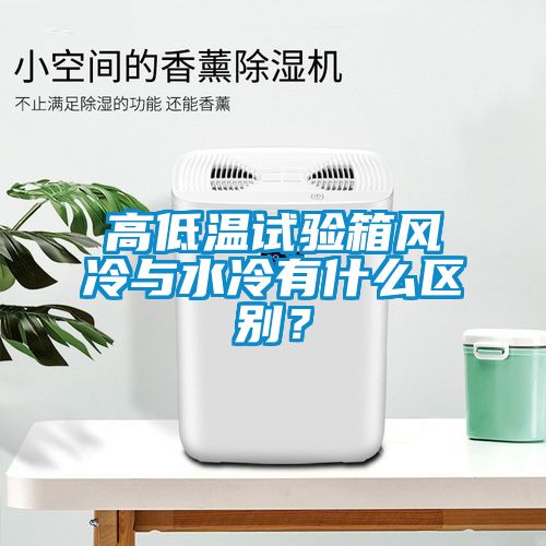 高低溫試驗箱風(fēng)冷與水冷有什么區(qū)別？