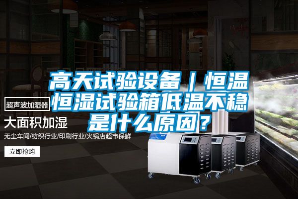 高天試驗(yàn)設(shè)備｜恒溫恒濕試驗(yàn)箱低溫不穩(wěn)是什么原因？