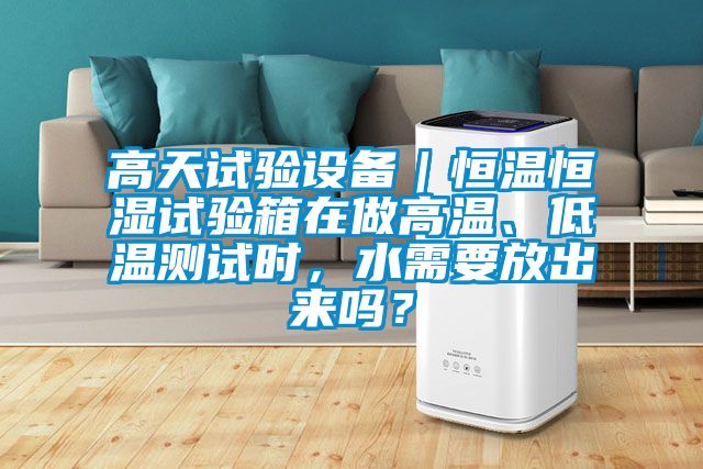 高天試驗(yàn)設(shè)備｜恒溫恒濕試驗(yàn)箱在做高溫、低溫測(cè)試時(shí)，水需要放出來(lái)嗎？